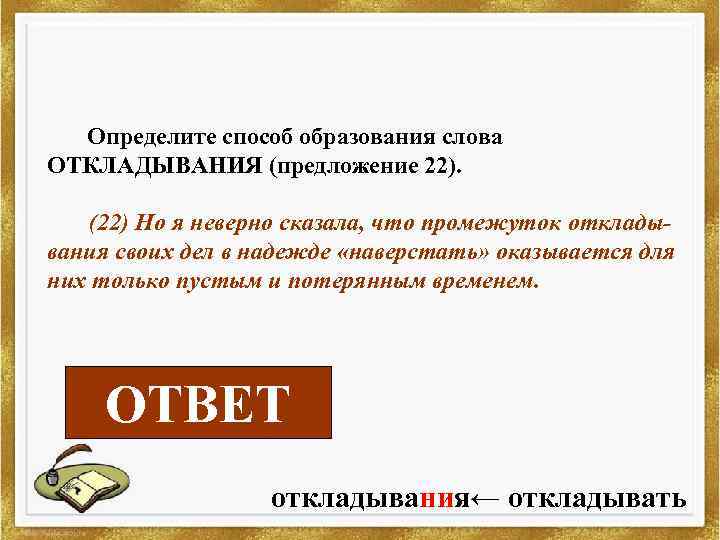 Определите способ образования слова ОТКЛАДЫВАНИЯ (предложение 22). (22) Но я неверно сказала, что промежуток