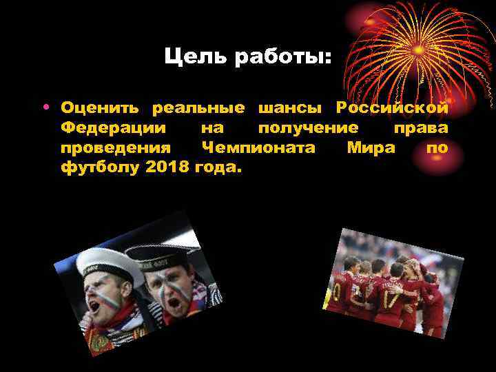 Цель работы: • Оценить реальные шансы Российской Федерации на получение права проведения Чемпионата Мира