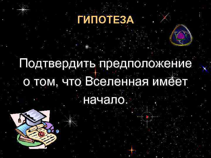 ГИПОТЕЗА Подтвердить предположение о том, что Вселенная имеет начало 