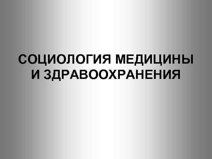 СОЦИОЛОГИЯ МЕДИЦИНЫ И ЗДРАВООХРАНЕНИЯ 