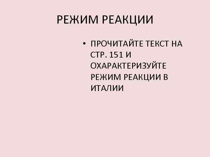 РЕЖИМ РЕАКЦИИ • ПРОЧИТАЙТЕ ТЕКСТ НА СТР. 151 И ОХАРАКТЕРИЗУЙТЕ РЕЖИМ РЕАКЦИИ В ИТАЛИИ