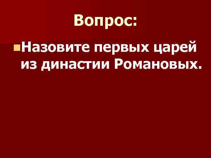 Вопрос: n. Назовите первых царей из династии Романовых. 