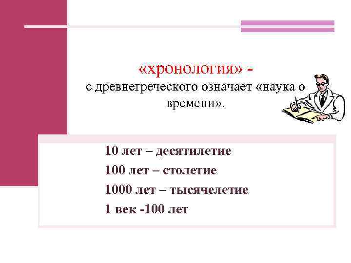  «хронология» с древнегреческого означает «наука о времени» . 10 лет – десятилетие 100