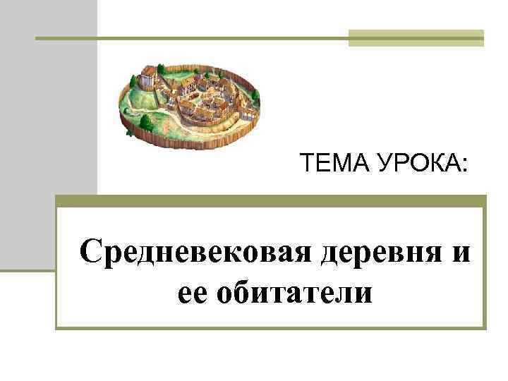 ТЕМА УРОКА: Средневековая деревня и ее обитатели 