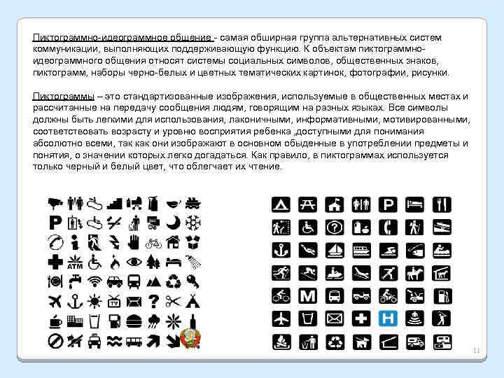 Пиктограммно-идеограммное общение - самая обширная группа альтернативных систем коммуникации, выполняющих поддерживающую функцию. К объектам