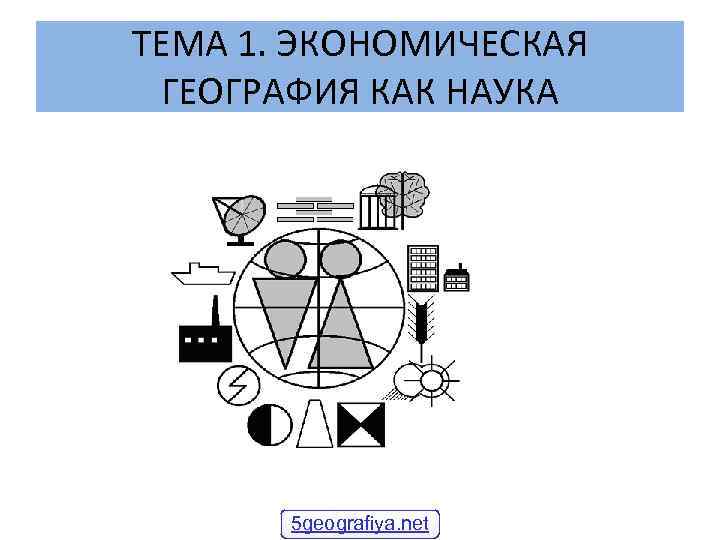 ТЕМА 1. ЭКОНОМИЧЕСКАЯ ГЕОГРАФИЯ КАК НАУКА 5 geografiya. net 