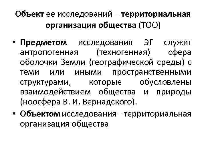 Объект ее исследований – территориальная организация общества (ТОО) • Предметом исследования ЭГ служит антропогенная