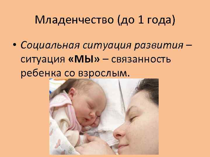 Младенчество (до 1 года) • Социальная ситуация развития – ситуация «МЫ» – связанность ребенка