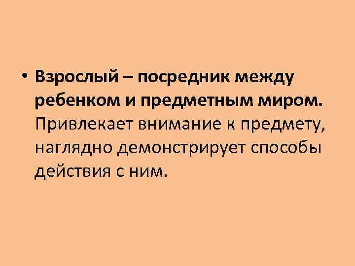  • Взрослый – посредник между ребенком и предметным миром. Привлекает внимание к предмету,