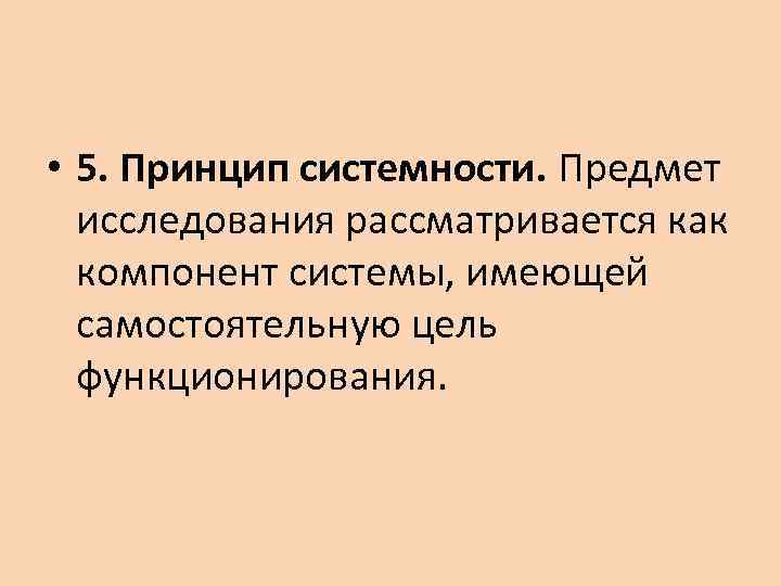  • 5. Принцип системности. Предмет исследования рассматривается как компонент системы, имеющей самостоятельную цель