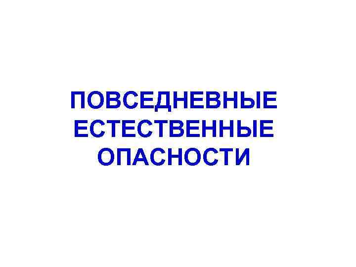 ПОВСЕДНЕВНЫЕ ЕСТЕСТВЕННЫЕ ОПАСНОСТИ 