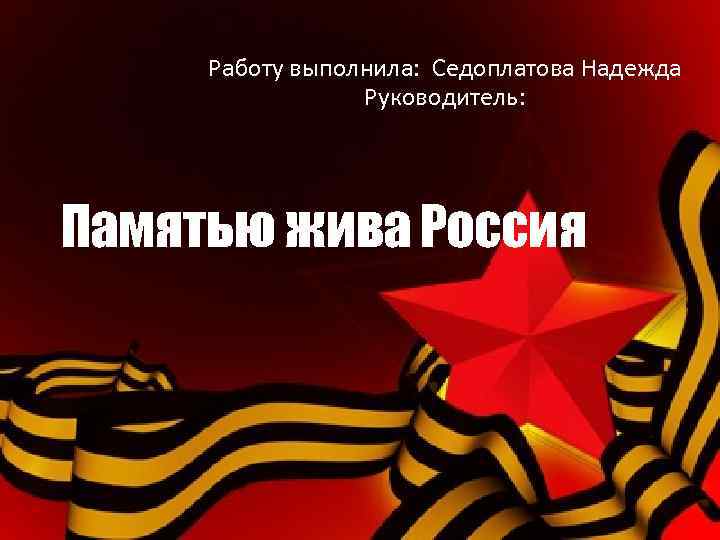Работу выполнила: Седоплатова Надежда Руководитель: Памятью жива Россия 
