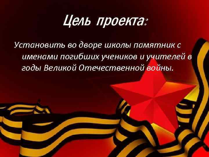 Цель проекта: Установить во дворе школы памятник с именами погибших учеников и учителей в