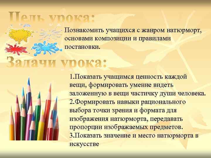 Познакомить учащихся с жанром натюрморт, основами композиции и правилами постановки. 1. Показать учащимся ценность