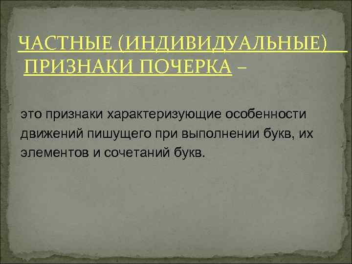 ЧАСТНЫЕ (ИНДИВИДУАЛЬНЫЕ) ПРИЗНАКИ ПОЧЕРКА – это признаки характеризующие особенности движений пишущего при выполнении букв,