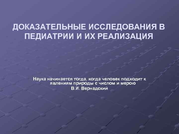 ДОКАЗАТЕЛЬНЫЕ ИССЛЕДОВАНИЯ В ПЕДИАТРИИ И ИХ РЕАЛИЗАЦИЯ Наука начинается тогда, когда человек подходит к