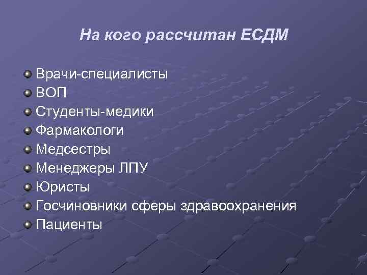 На кого рассчитан ЕСДМ Врачи-специалисты ВОП Студенты-медики Фармакологи Медсестры Менеджеры ЛПУ Юристы Госчиновники сферы