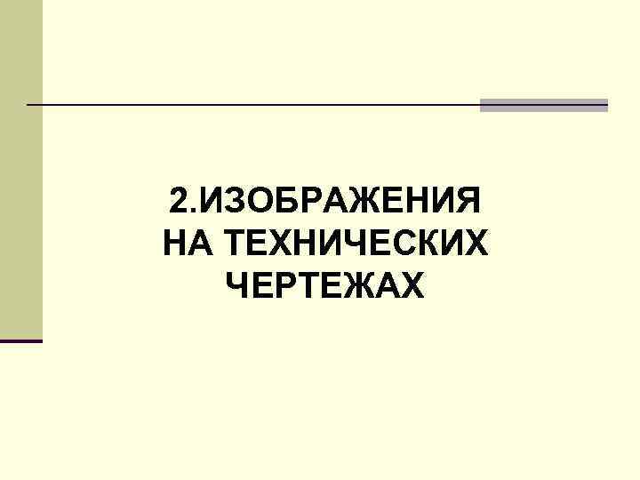 2. ИЗОБРАЖЕНИЯ НА ТЕХНИЧЕСКИХ ЧЕРТЕЖАХ 