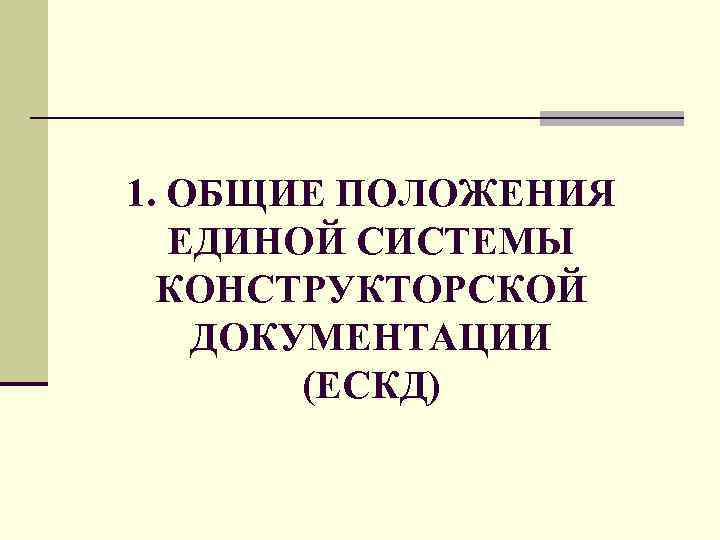 1. ОБЩИЕ ПОЛОЖЕНИЯ ЕДИНОЙ СИСТЕМЫ КОНСТРУКТОРСКОЙ ДОКУМЕНТАЦИИ (ЕСКД) 