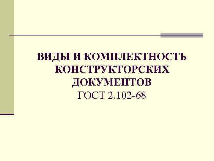 ВИДЫ И КОМПЛЕКТНОСТЬ КОНСТРУКТОРСКИХ ДОКУМЕНТОВ ГОСТ 2. 102 -68 