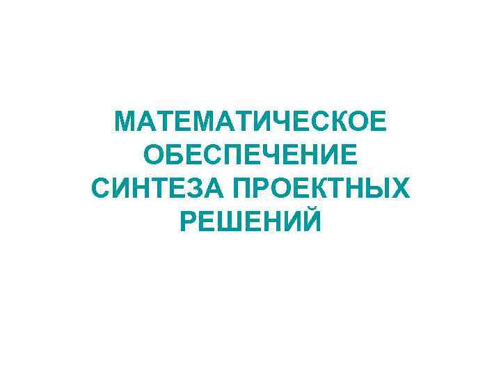 МАТЕМАТИЧЕСКОЕ ОБЕСПЕЧЕНИЕ СИНТЕЗА ПРОЕКТНЫХ РЕШЕНИЙ 