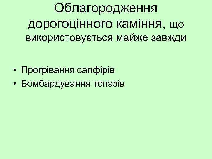 Облагородження дорогоцінного каміння, що використовується майже завжди • Прогрівання сапфірів • Бомбардування топазів 