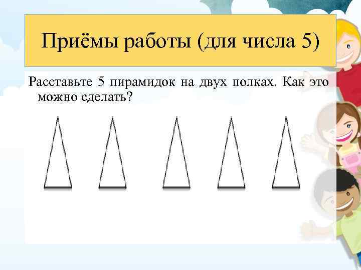 Приёмы работы (для числа 5) Расставьте 5 пирамидок на двух полках. Как это можно