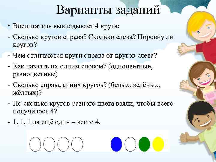 Варианты заданий • Воспитатель выкладывает 4 круга: - Сколько кругов справа? Сколько слева? Поровну
