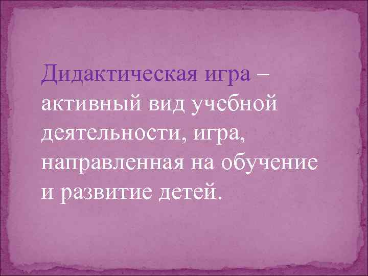 Дидактическая игра – активный вид учебной деятельности, игра, направленная на обучение и развитие детей.