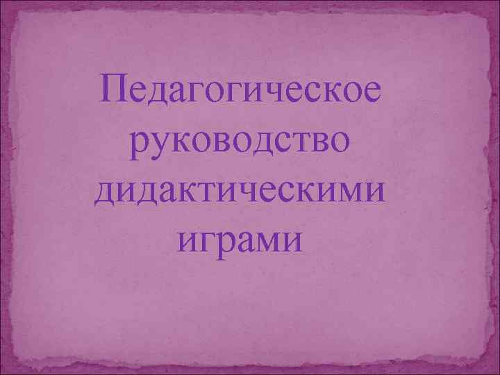 Педагогическое руководство дидактическими играми 