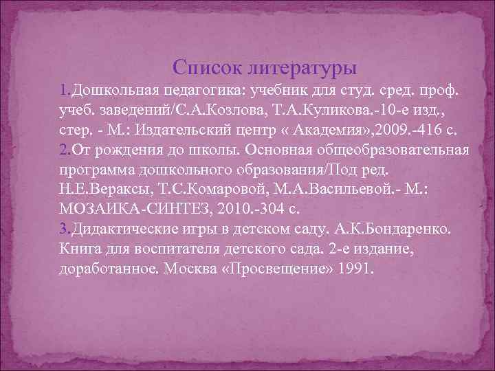 Список литературы 1. Дошкольная педагогика: учебник для студ. сред. проф. учеб. заведений/С. А. Козлова,