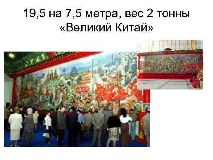19, 5 на 7, 5 метра, вес 2 тонны «Великий Китай» 