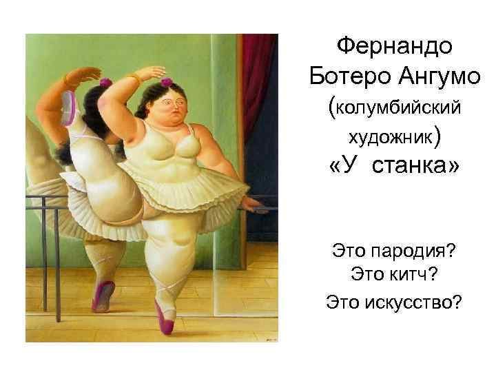 Фернандо Ботеро Ангумо (колумбийский художник) «У станка» Это пародия? Это китч? Это искусство? 