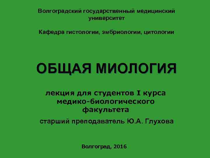 Волгоградский государственный медицинский университет Кафедра гистологии, эмбриологии, цитологии ОБЩАЯ МИОЛОГИЯ лекция для студентов I