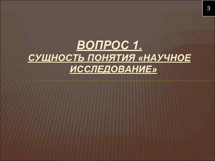 3 ВОПРОС 1. СУЩНОСТЬ ПОНЯТИЯ «НАУЧНОЕ ИССЛЕДОВАНИЕ» 