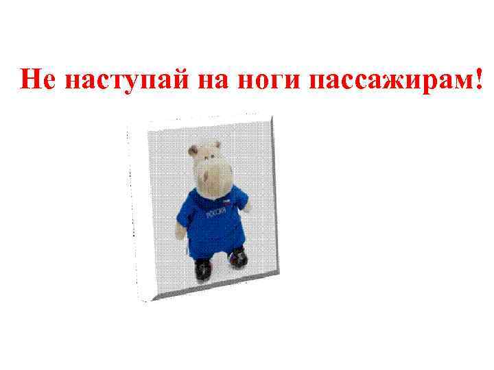 He наступай на ноги пассажирам! 