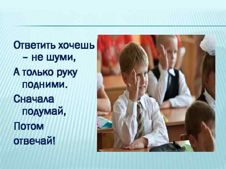 Ответить хочешь – не шуми, А только руку подними. Сначала подумай, Потом отвечай! 