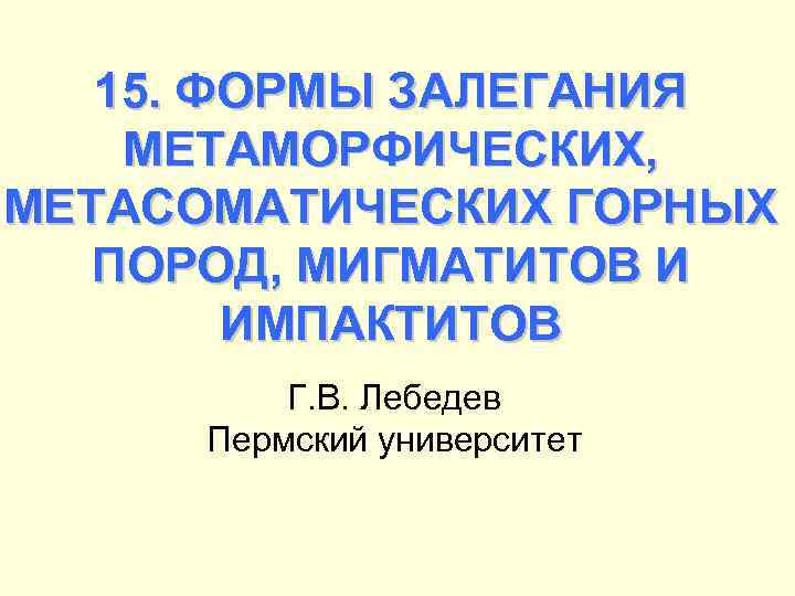 15. ФОРМЫ ЗАЛЕГАНИЯ МЕТАМОРФИЧЕСКИХ, МЕТАСОМАТИЧЕСКИХ ГОРНЫХ ПОРОД, МИГМАТИТОВ И ИМПАКТИТОВ Г. В. Лебедев Пермский