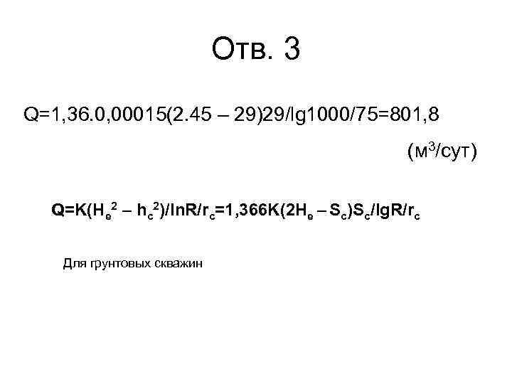 Отв. 3 Q=1, 36. 0, 00015(2. 45 – 29)29/lg 1000/75=801, 8 (м 3/сут) Q=K(He