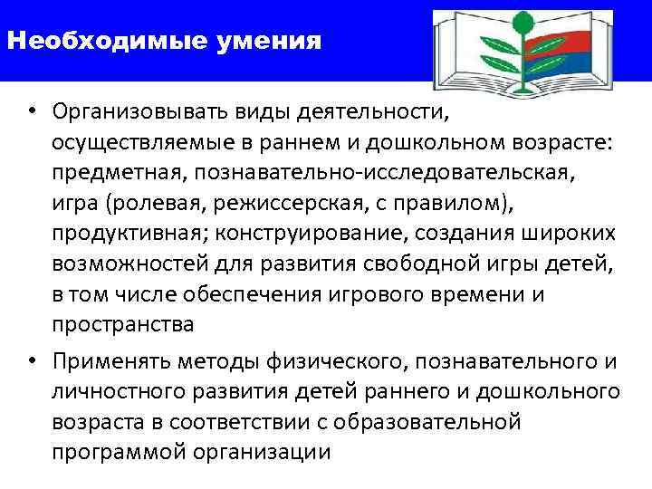 Необходимые умения • Организовывать виды деятельности, осуществляемые в раннем и дошкольном возрасте: предметная, познавательно-исследовательская,