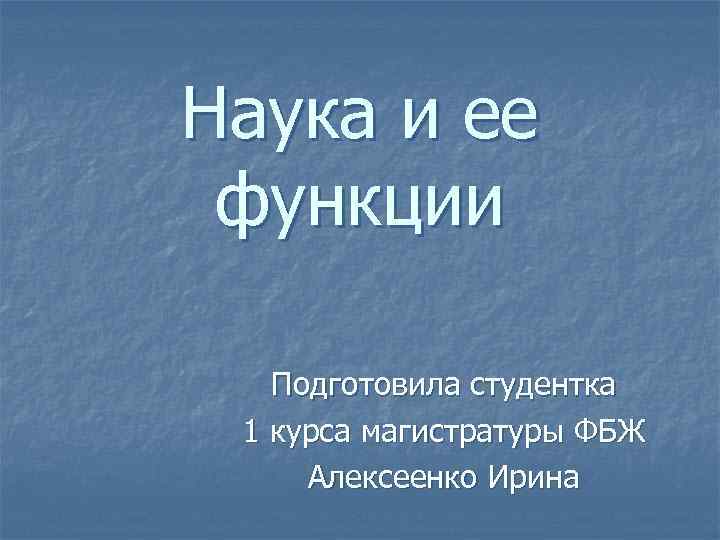 Наука и ее функции Подготовила студентка 1 курса магистратуры ФБЖ Алексеенко Ирина 