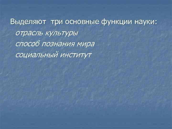 Выделяют три основные функции науки: отрасль культуры способ познания мира социальный институт 