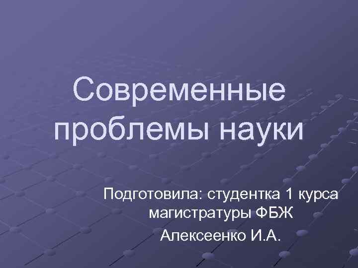 Современные проблемы науки Подготовила: студентка 1 курса магистратуры ФБЖ Алексеенко И. А. 