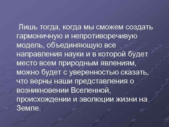 Лишь тогда, когда мы сможем создать гармоничную и непротиворечивую модель, объединяющую все направления науки