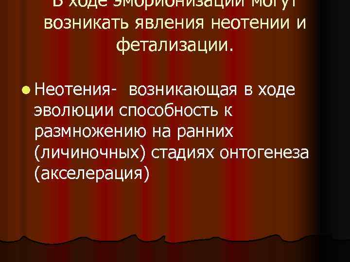 В ходе эмбрионизации могут возникать явления неотении и фетализации. l Неотения- возникающая в ходе