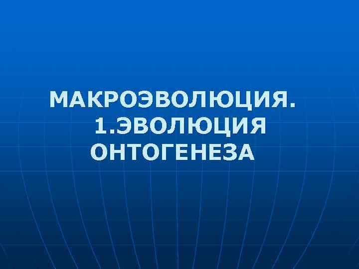 МАКРОЭВОЛЮЦИЯ. 1. ЭВОЛЮЦИЯ ОНТОГЕНЕЗА 