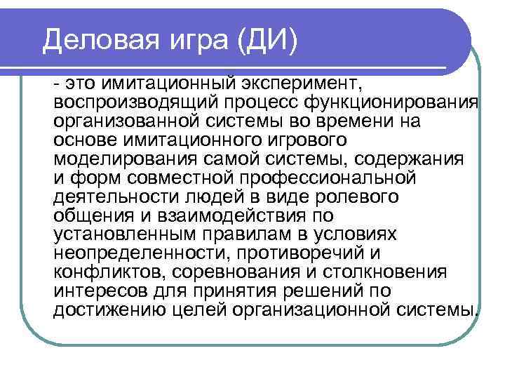 Деловая игра (ДИ) - это имитационный эксперимент, воспроизводящий процесс функционирования организованной системы во времени