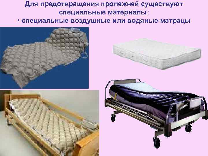 Для предотвращения пролежней существуют специальные материалы: • специальные воздушные или водяные матрацы 