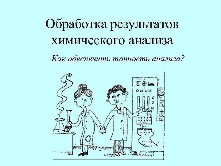 Обработка результатов исследования. Обработка результатов химического анализа. Математическая обработка результатов химического анализа. Метрологическая обработка результатов химического анализа. Точность химического анализа характеризует.