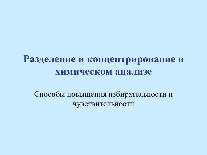 Разделение и концентрирование в химическом анализе Способы повышения избирательности и чувствительности 